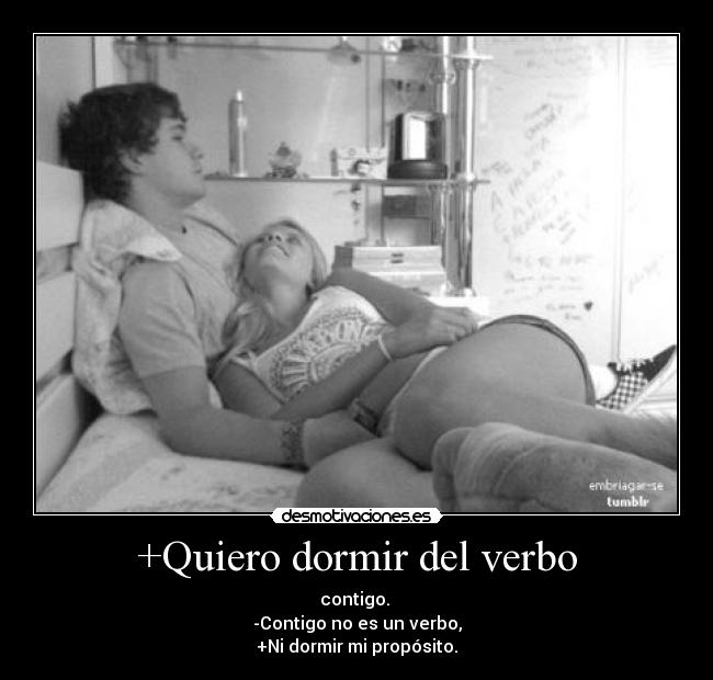 +Quiero dormir del verbo - contigo.
-Contigo no es un verbo,
+Ni dormir mi propósito.