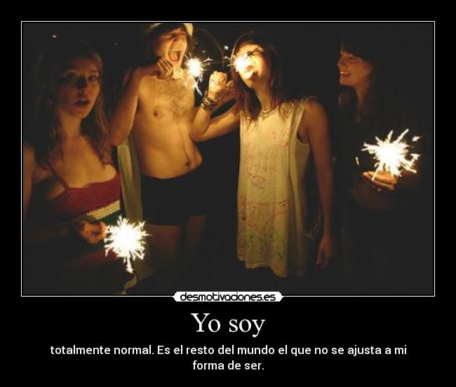 Yo soy - totalmente normal. Es el resto del mundo el que no se ajusta a mi forma de ser.