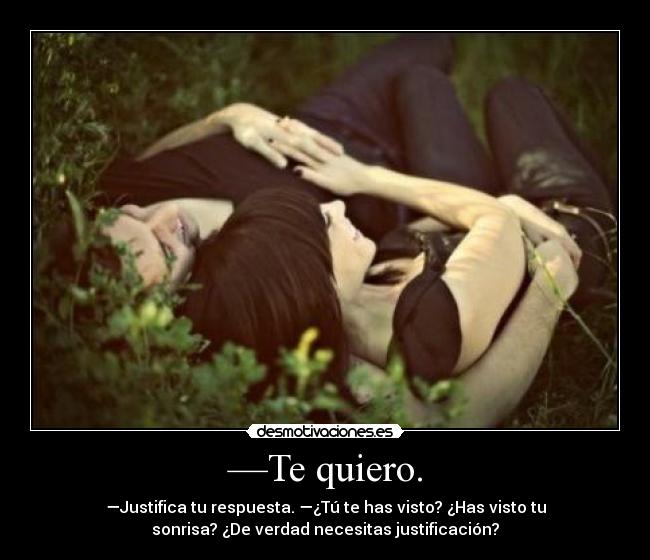 —Te quiero. - —Justifica tu respuesta. —¿Tú te has visto? ¿Has visto tu
sonrisa? ¿De verdad necesitas justificación?