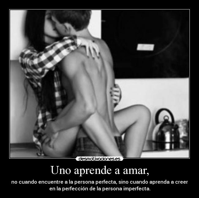 Uno aprende a amar, - no cuando encuentre a la persona perfecta, sino cuando aprenda a creer
en la perfección de la persona imperfecta.