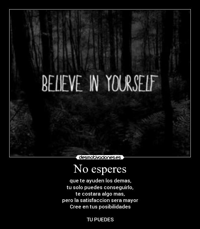No esperes - que te ayuden los demas,
tu solo puedes conseguirlo,
te costara algo mas,
pero la satisfaccion sera mayor
Cree en tus posibilidades
TU PUEDES