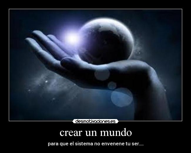 crear un mundo - para que el sistema no envenene tu ser....