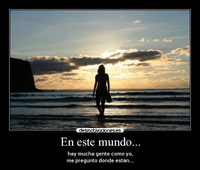 En este mundo... - hay mucha gente como yo,
me pregunto donde están....