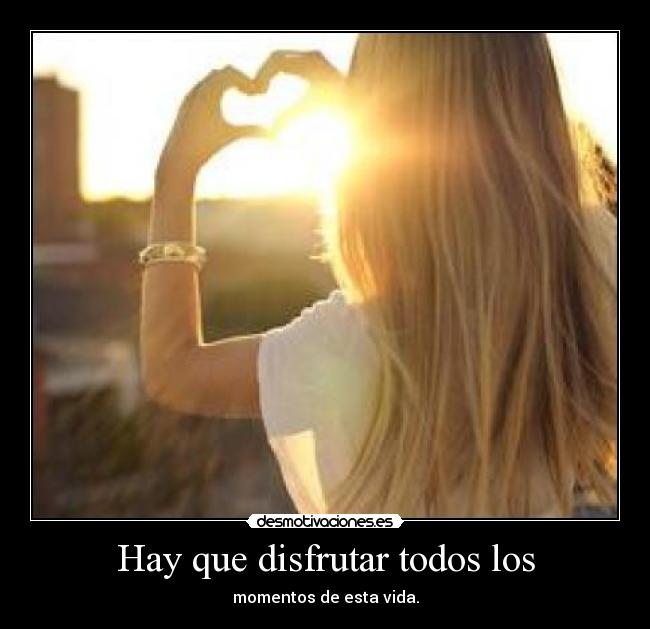 Hay que disfrutar todos los - momentos de esta vida.