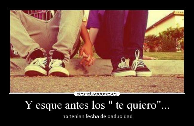 Y esque antes los  te quiero... - no tenian fecha de caducidad
