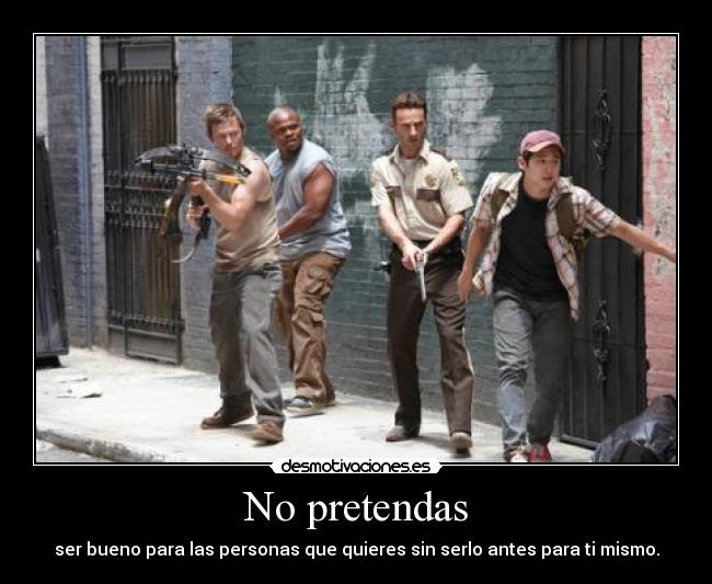 No pretendas - ser bueno para las personas que quieres sin serlo antes para ti mismo.