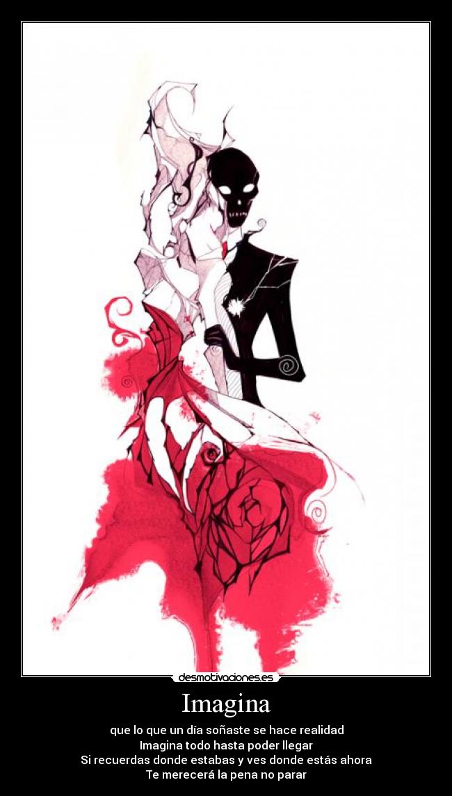 Imagina - que lo que un día soñaste se hace realidad
Imagina todo hasta poder llegar
Si recuerdas donde estabas y ves donde estás ahora
Te merecerá la pena no parar