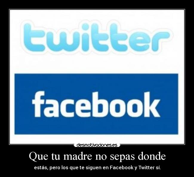 Que tu madre no sepas donde - estás, pero los que te siguen en Facebook y Twitter sí.