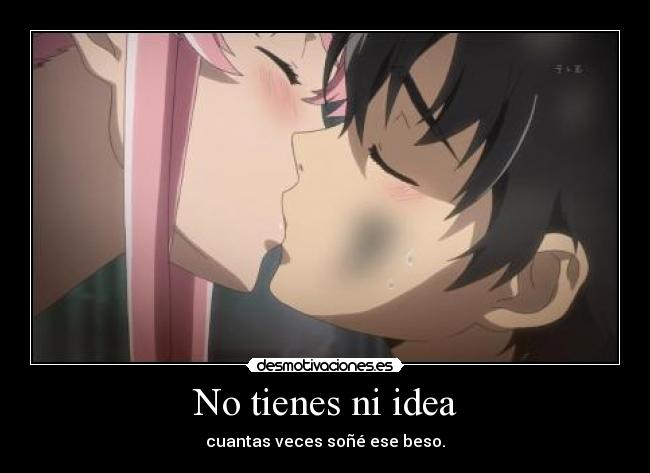 No tienes ni idea - cuantas veces soñé ese beso.