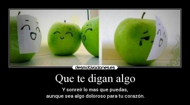 Que te digan algo - Y sonreír lo mas que puedas,
aunque sea algo doloroso para tu corazón.