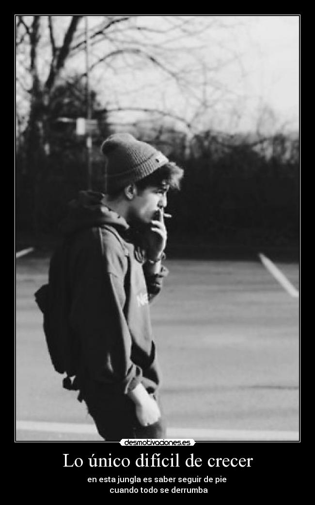 Lo único difícil de crecer - en esta jungla es saber seguir de pie
cuando todo se derrumba