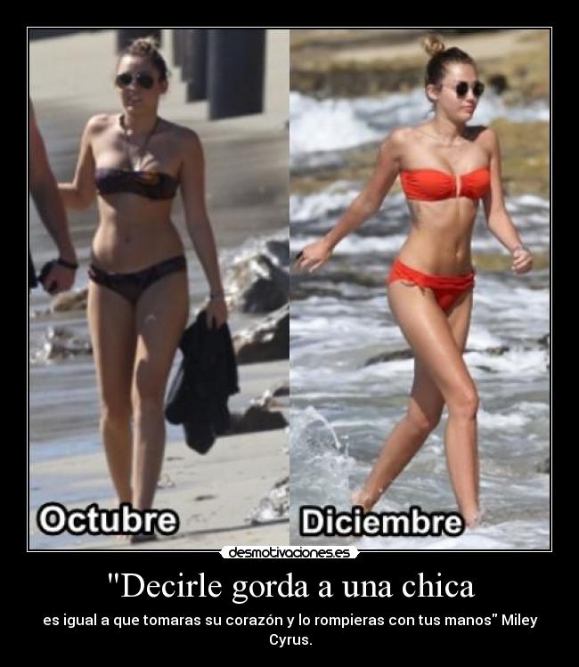 Decirle gorda a una chica - es igual a que tomaras su corazón y lo rompieras con tus manos Miley Cyrus.