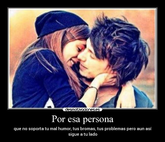 Por esa persona - que no soporta tu mal humor, tus bromas, tus problemas pero aun así
sigue a tu lado