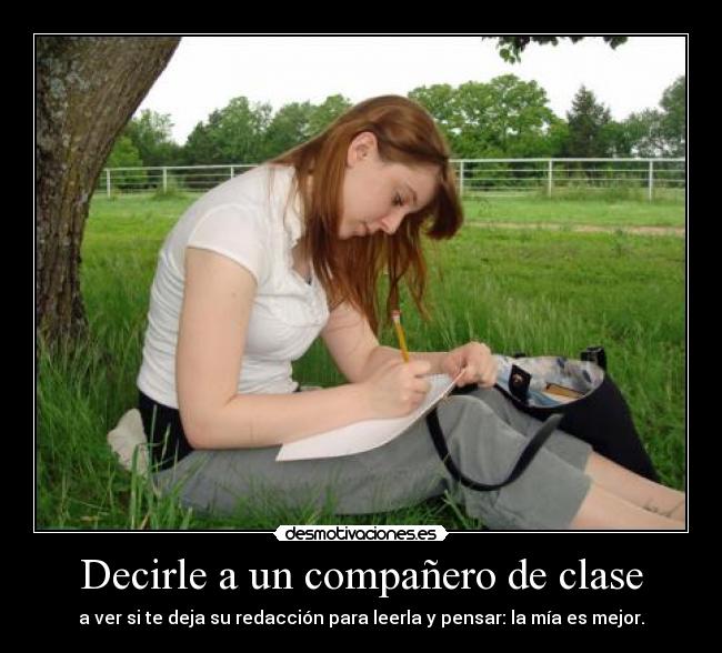Decirle a un compañero de clase - a ver si te deja su redacción para leerla y pensar: la mía es mejor.