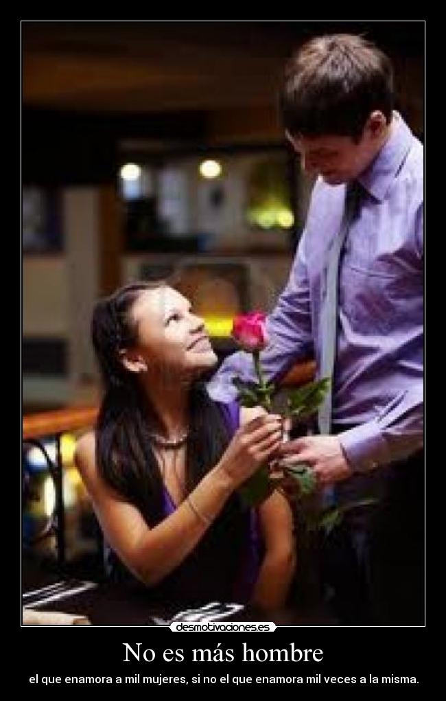 No es más hombre - el que enamora a mil mujeres, si no el que enamora mil veces a la misma.