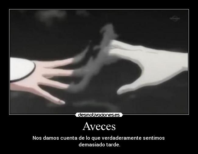 Aveces - Nos damos cuenta de lo que verdaderamente sentimos
demasiado tarde.