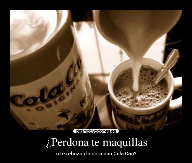 ¿Perdona te maquillas - o te rebozas la cara con Cola Cao?