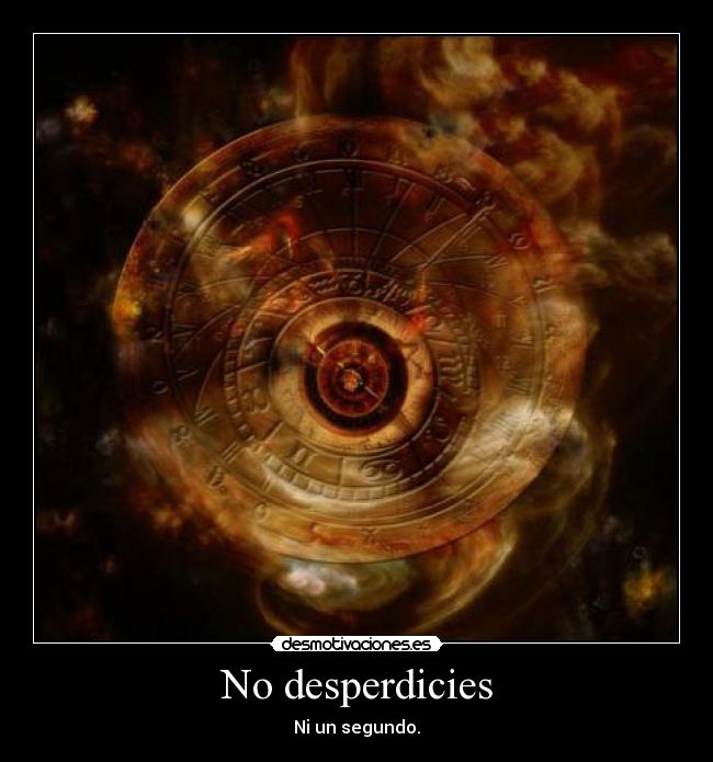 No desperdicies - Ni un segundo.