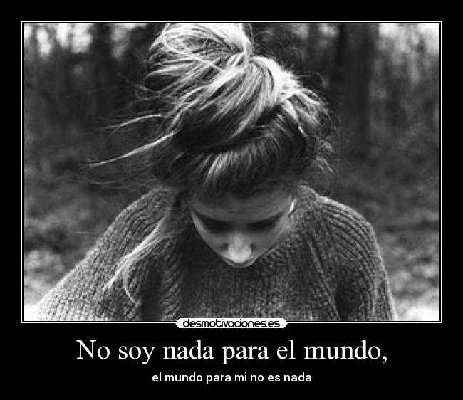 No soy nada para el mundo, - el mundo para mi no es nada