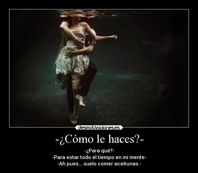 -¿Cómo le haces?- - -¿Para qué?-
-Para estar todo el tiempo en mi mente-
-Ah pues... suelo comer aceitunas.-