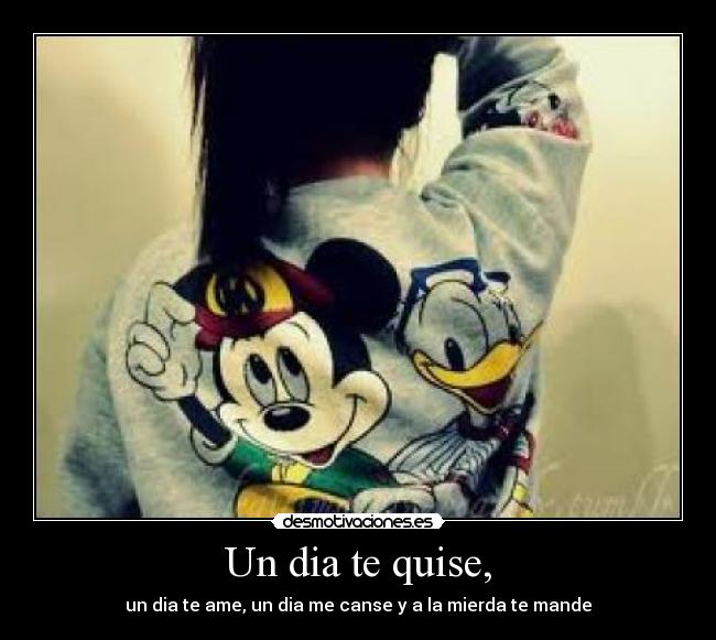 Un dia te quise, - un dia te ame, un dia me canse y a la mierda te mande