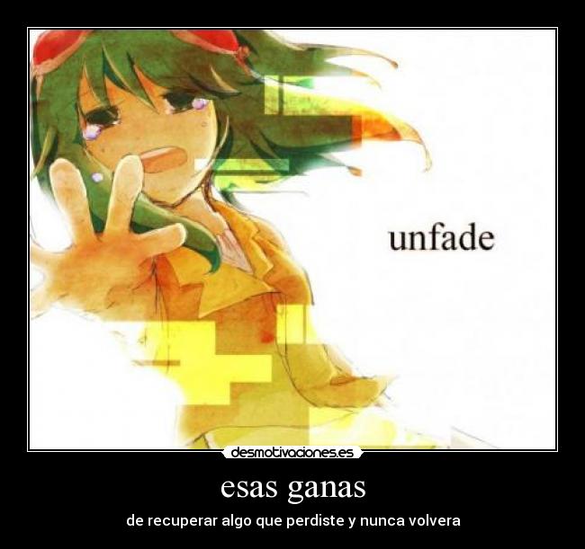 esas ganas - de recuperar algo que perdiste y nunca volvera