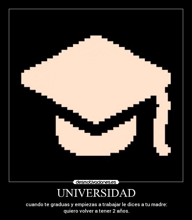 UNIVERSIDAD - cuando te graduas y empiezas a trabajar le dices a tu madre:
quiero volver a tener 2 años.