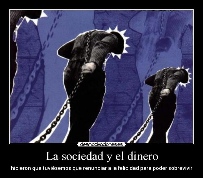 La sociedad y el dinero - hicieron que tuviésemos que renunciar a la felicidad para poder sobrevivir
