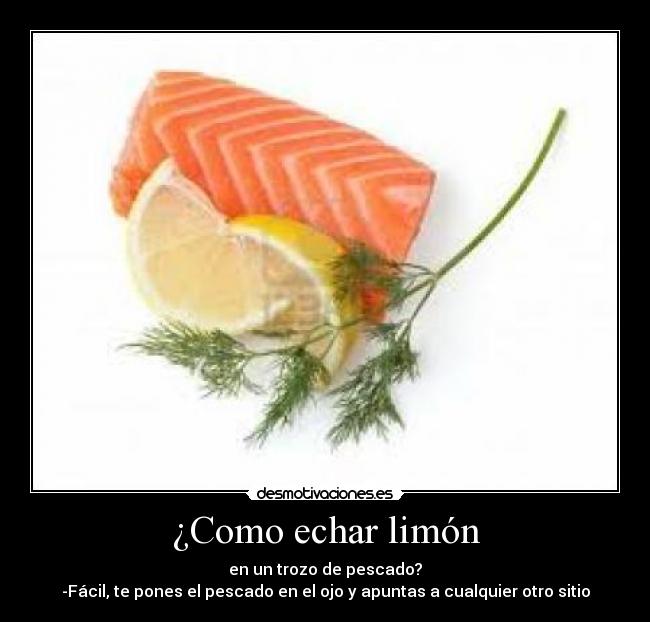 ¿Como echar limón - en un trozo de pescado?
-Fácil, te pones el pescado en el ojo y apuntas a cualquier otro sitio