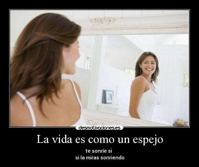 La vida es como un espejo - te sonríe si
si la miras sonriendo