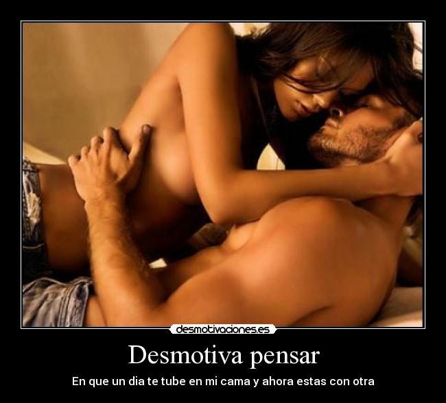 Desmotiva pensar - En que un dia te tube en mi cama y ahora estas con otra