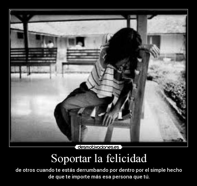 Soportar la felicidad - de otros cuando te estás derrumbando por dentro por el simple hecho
de que te importe más esa persona que tú.
