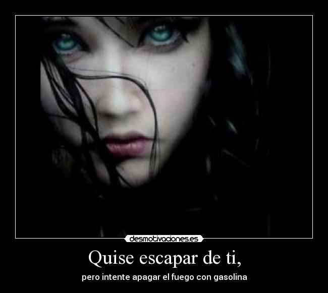 Quise escapar de ti, - pero intente apagar el fuego con gasolina
