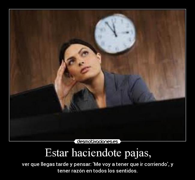 Estar haciendote pajas, - ver que llegas tarde y pensar: Me voy a tener que ir corriendo, y
tener razón en todos los sentidos.