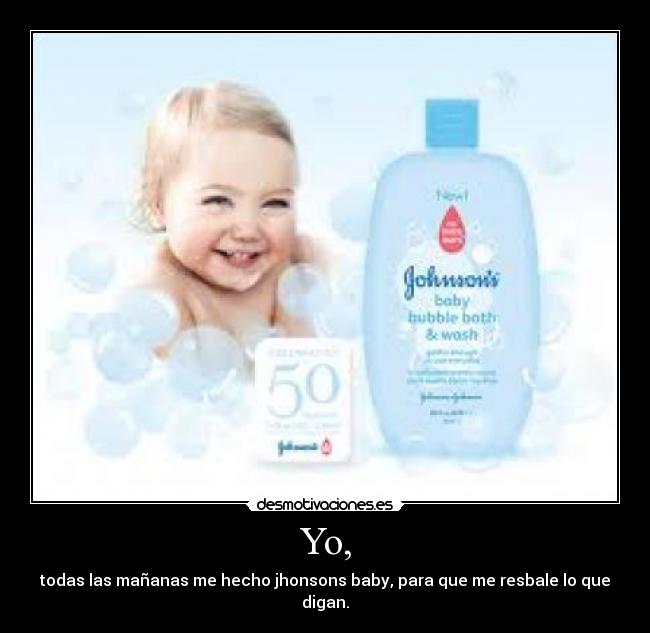 Yo, - todas las mañanas me hecho jhonsons baby, para que me resbale lo que digan.