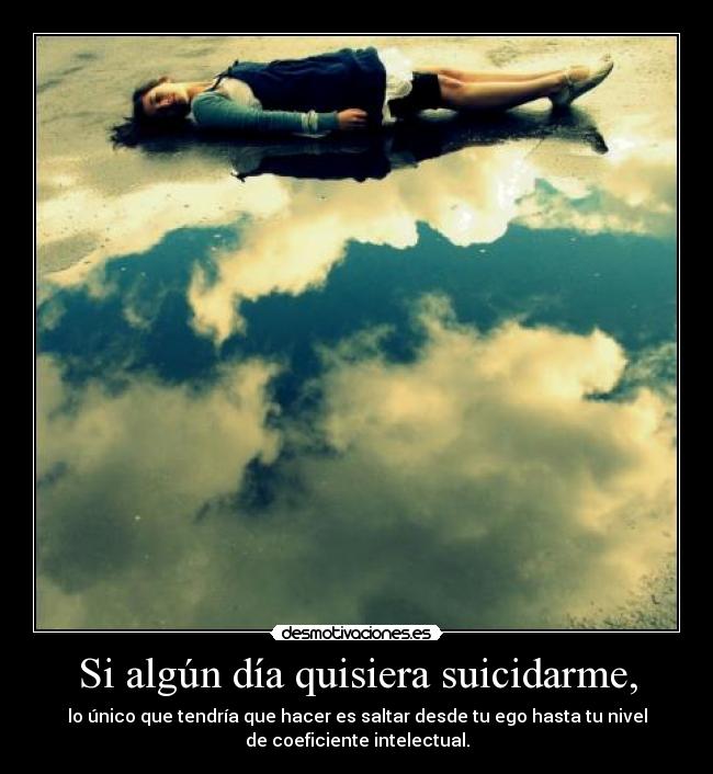 Si algún día quisiera suicidarme, - lo único que tendría que hacer es saltar desde tu ego hasta tu nivel
de coeficiente intelectual.
