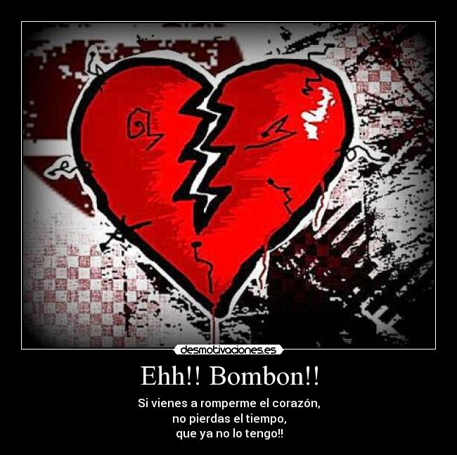 Ehh!! Bombon!! - Si vienes a romperme el corazón,
no pierdas el tiempo,
que ya no lo tengo!!