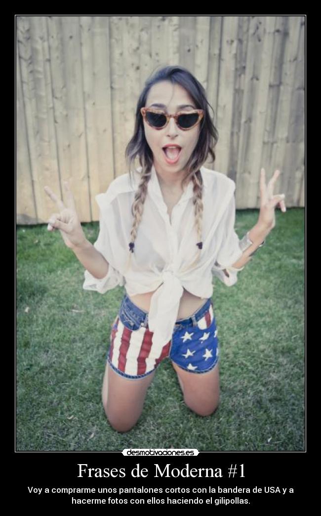 Frases de Moderna #1 - Voy a comprarme unos pantalones cortos con la bandera de USA y a
hacerme fotos con ellos haciendo el gilipollas.