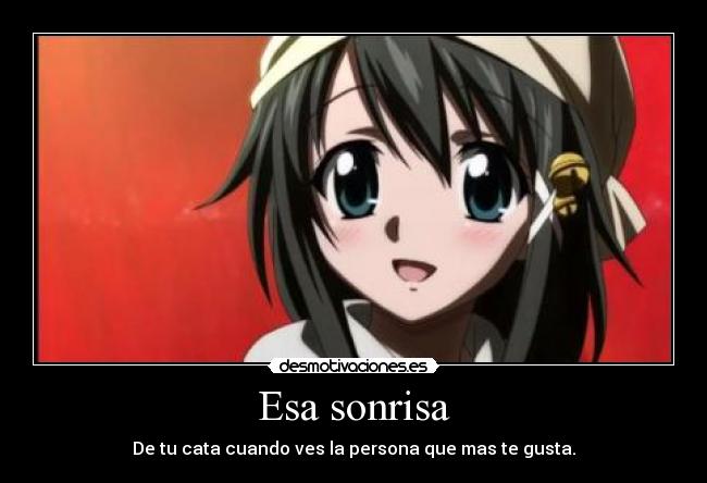 Esa sonrisa - De tu cata cuando ves la persona que mas te gusta.