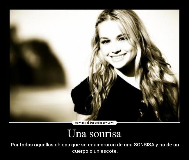 Una sonrisa - Por todos aquellos chicos que se enamoraron de una SONRISA y no de un
cuerpo o un escote.