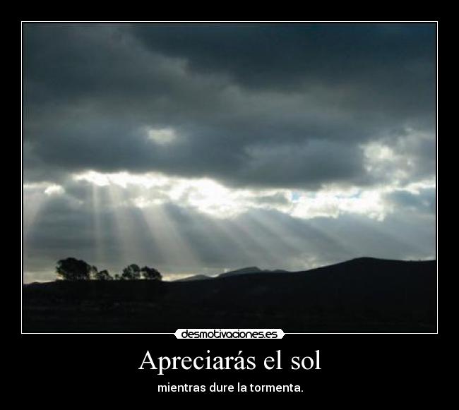 Apreciarás el sol - mientras dure la tormenta.