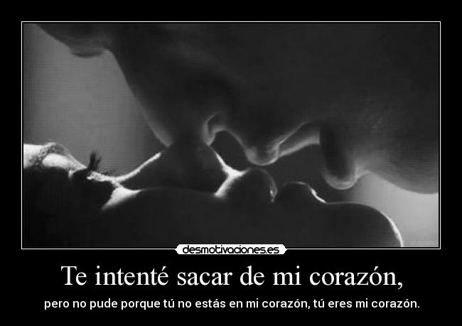 Te intenté sacar de mi corazón, - pero no pude porque tú no estás en mi corazón, tú eres mi corazón.