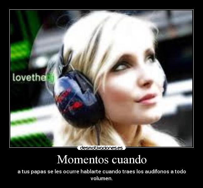 Momentos cuando - a tus papas se les ocurre hablarte cuando traes los audífonos a todo volumen.