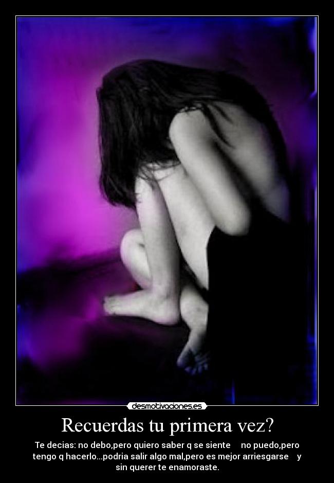 Recuerdas tu primera vez? - Te decias: no debo,pero quiero saber q se siente no puedo,pero
tengo q hacerlo...podria salir algo mal,pero es mejor arriesgarse y
sin querer te enamoraste.