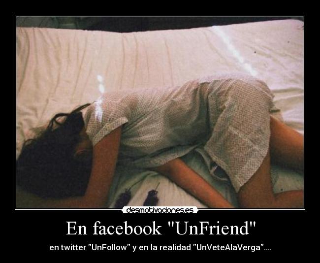 En facebook UnFriend - en twitter UnFollow y en la realidad UnVeteAlaVerga....