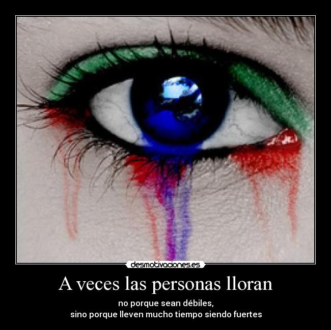 A veces las personas lloran - no porque sean débiles,
sino porque lleven mucho tiempo siendo fuertes