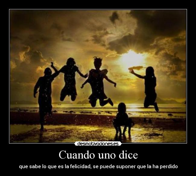 Cuando uno dice - que sabe lo que es la felicidad, se puede suponer que la ha perdido