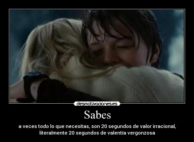 Sabes - a veces todo lo que necesitas, son 20 segundos de valor irracional,
literalmente 20 segundos de valentía vergonzosa