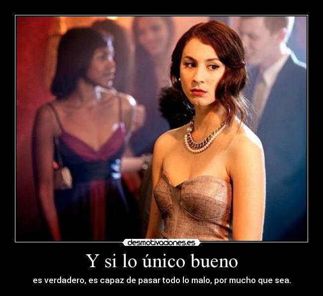 Y si lo único bueno - es verdadero, es capaz de pasar todo lo malo, por mucho que sea.