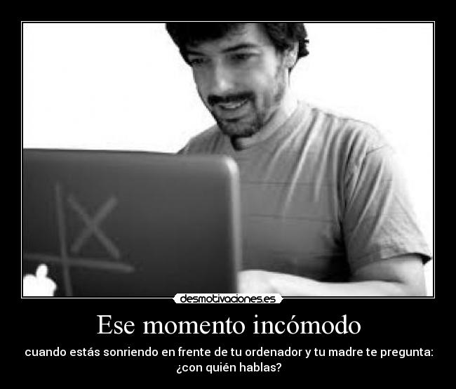 Ese momento incómodo - cuando estás sonriendo en frente de tu ordenador y tu madre te pregunta:
¿con quién hablas?